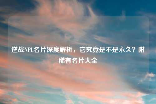 逆战NPL名片深度解析，它究竟是不是永久？附稀有名片大全