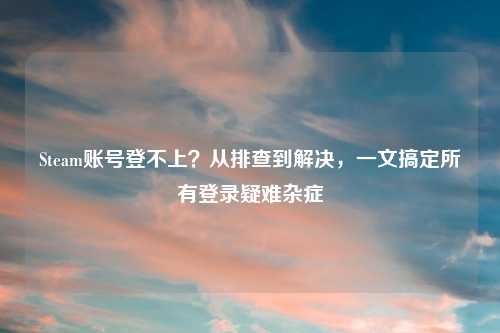 Steam账号登不上？从排查到解决，一文搞定所有登录疑难杂症