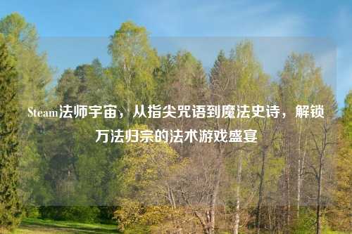 Steam法师宇宙，从指尖咒语到魔法史诗，解锁万法归宗的法术游戏盛宴