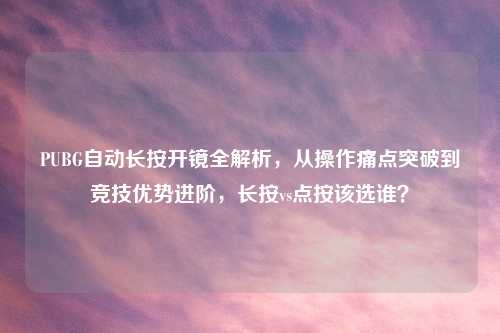 PUBG自动长按开镜全解析，从操作痛点突破到竞技优势进阶，长按vs点按该选谁？