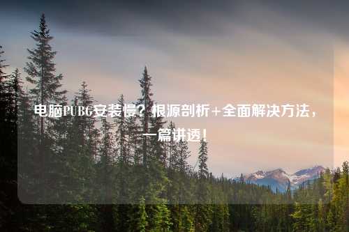 电脑PUBG安装慢？根源剖析+全面解决 *** ，一篇讲透！