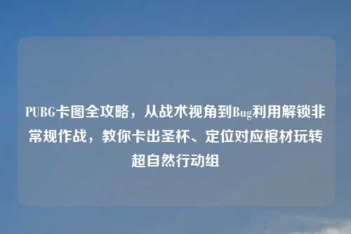 PUBG卡图全攻略，从战术视角到Bug利用解锁非常规作战，教你卡出圣杯、定位对应棺材玩转超自然行动组