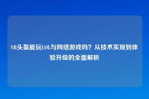 VR头盔能玩LOL与 *** 游戏吗？从技术实现到体验升级的全面解析