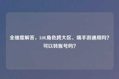 全维度解答，LOL角色跨大区、端手游通用吗？可以转账号吗？