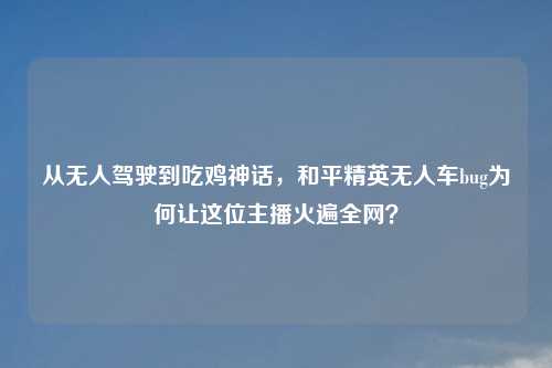 从无人驾驶到吃鸡神话，和平精英无人车bug为何让这位主播火遍全网？