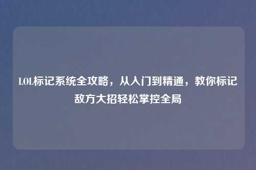 LOL标记系统全攻略，从入门到精通，教你标记敌方大招轻松掌控全局