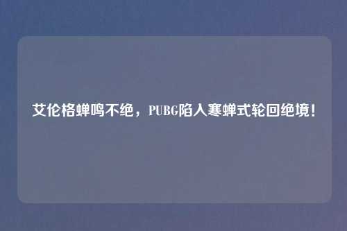 艾伦格蝉鸣不绝，PUBG陷入寒蝉式轮回绝境！