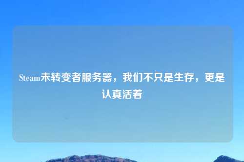 Steam未转变者服务器，我们不只是生存，更是认真活着