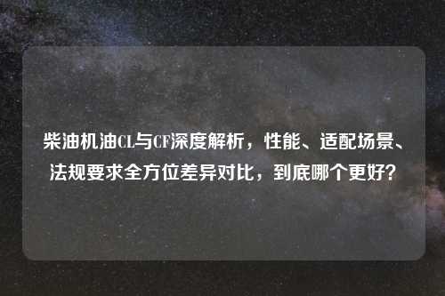 柴油机油CL与CF深度解析，性能、适配场景、法规要求全方位差异对比，到底哪个更好？