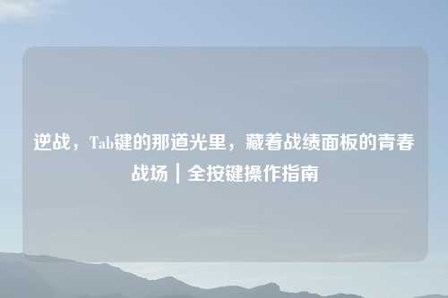 逆战，Tab键的那道光里，藏着战绩面板的青春战场｜全按键操作指南