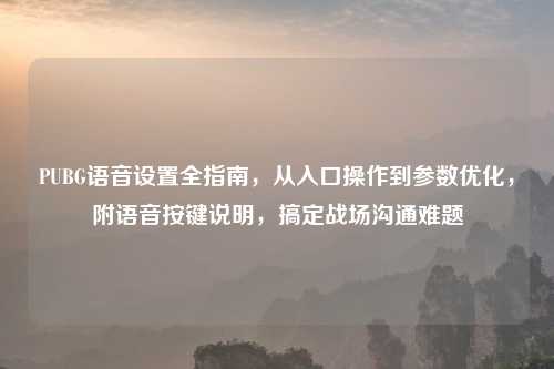 PUBG语音设置全指南，从入口操作到参数优化，附语音按键说明，搞定战场沟通难题