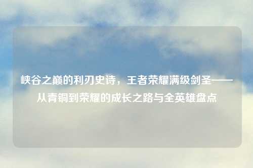 峡谷之巅的利刃史诗，王者荣耀满级剑圣——从青铜到荣耀的成长之路与全英雄盘点