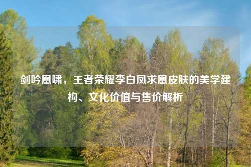 剑吟凰啸，王者荣耀李白凤求凰皮肤的美学建构、文化价值与售价解析