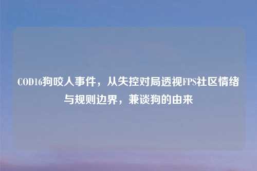 COD16狗咬人事件，从失控对局透视FPS社区情绪与规则边界，兼谈狗的由来