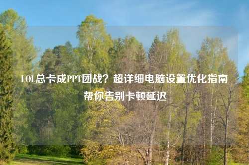 LOL总卡成PPT团战？超详细电脑设置优化指南帮你告别卡顿延迟