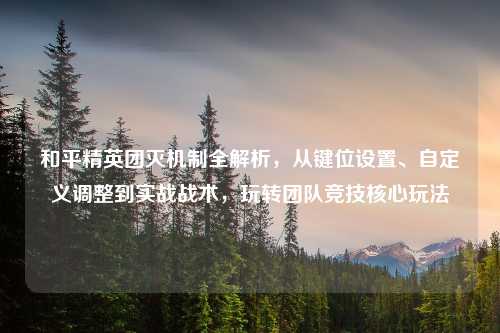 和平精英团灭机制全解析，从键位设置、自定义调整到实战战术，玩转团队竞技核心玩法