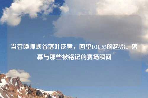 当召唤师峡谷落叶泛黄，回望LOL S5的起始、落幕与那些被铭记的赛场瞬间