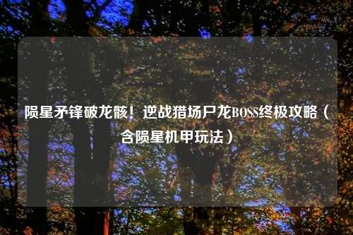 陨星矛锋破龙骸！逆战猎场尸龙BOSS终极攻略（含陨星机甲玩法）