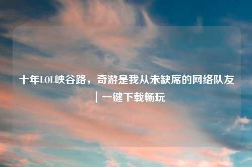 十年LOL峡谷路，奇游是我从未缺席的     队友｜一键下载畅玩