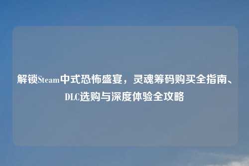解锁Steam中式恐怖盛宴，灵魂筹码购买全指南、DLC选购与深度体验全攻略