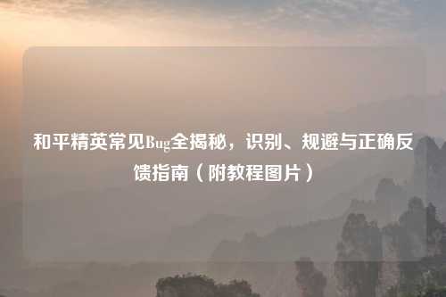 和平精英常见Bug全揭秘，识别、规避与正确反馈指南（附教程图片）