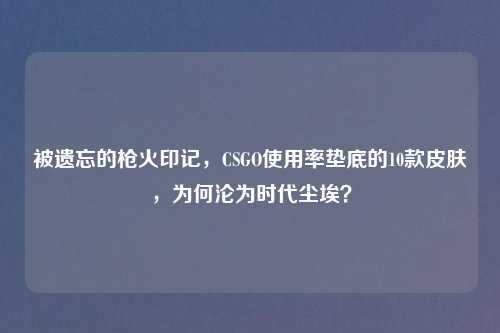 被遗忘的枪火印记，CSGO使用率垫底的10款皮肤，为何沦为时代尘埃？
