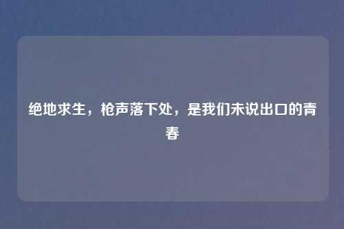 绝地求生，枪声落下处，是我们未说出口的青春