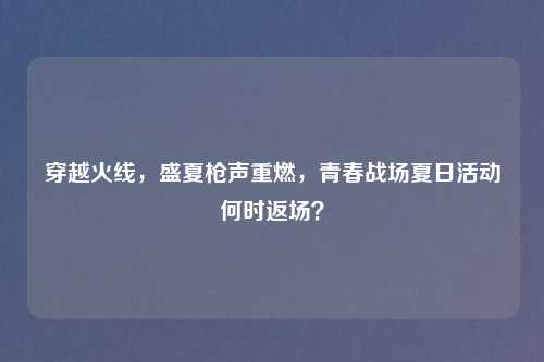 穿越火线，盛夏枪声重燃，青春战场夏日活动何时返场？