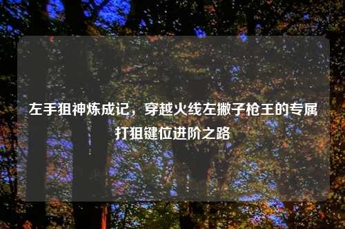 左手狙神炼成记，穿越火线左撇子枪王的专属打狙键位进阶之路