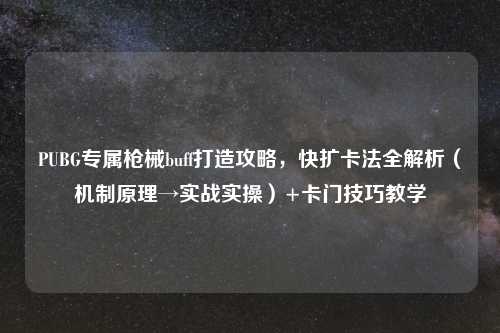 PUBG专属枪械buff打造攻略，快扩卡法全解析（机制原理→实战实操）+卡门技巧教学