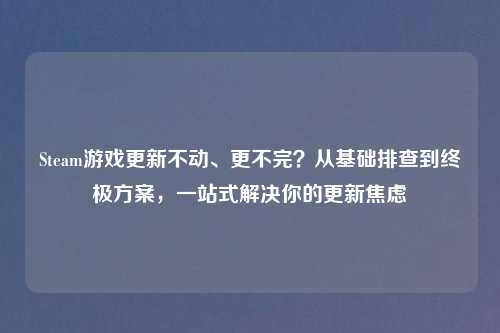 Steam游戏更新不动、更不完？从基础排查到终极方案，一站式解决你的更新焦虑