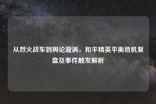 从烈火战车到舆论漩涡，和平精英平衡危机复盘及事件触发解析