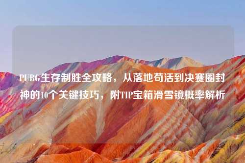 PUBG生存制胜全攻略，从落地苟活到决赛圈封神的10个关键技巧，附TIP宝箱滑雪镜概率解析
