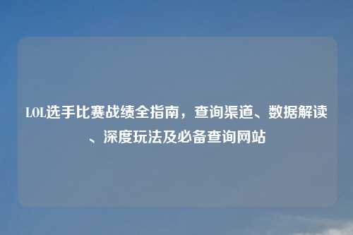 LOL选手比赛战绩全指南，查询渠道、数据解读、深度玩法及必备查询网站