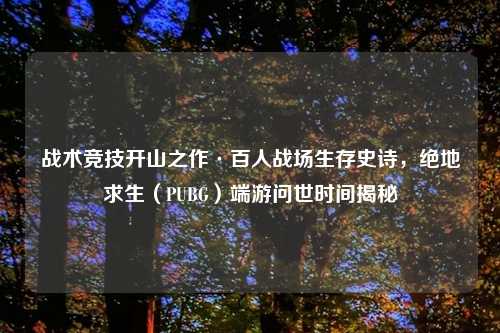 战术竞技开山之作·百人战场生存史诗，绝地求生（PUBG）端游问世时间揭秘