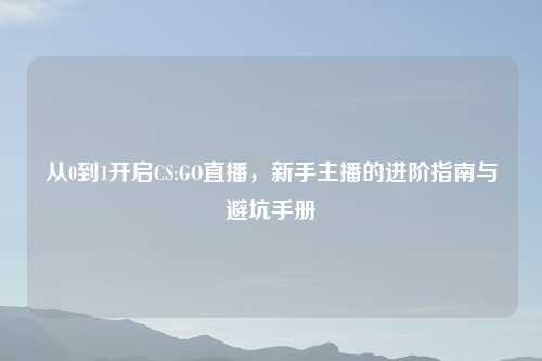 从0到1开启CS:GO直播，新手主播的进阶指南与避坑手册