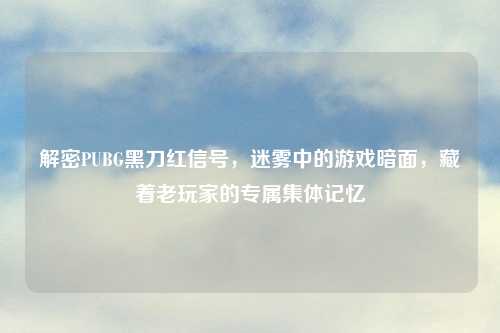 解密PUBG黑刀红信号，迷雾中的游戏暗面，藏着老玩家的专属集体记忆