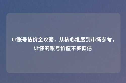CF账号估价全攻略，从核心维度到市场参考，让你的账号价值不被低估