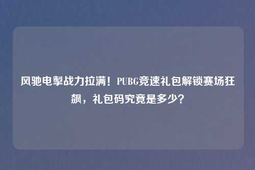 风驰电掣战力拉满！PUBG竞速礼包解锁赛场狂飙，礼包码究竟是多少？