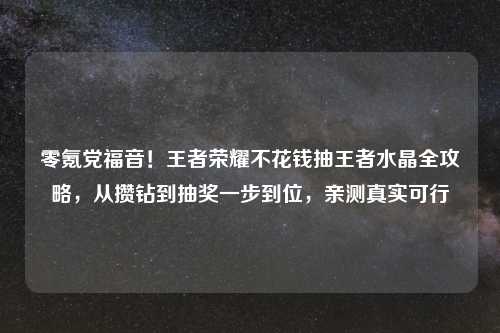 零氪党福音！王者荣耀不花钱抽王者水晶全攻略，从攒钻到抽奖一步到位，亲测真实可行