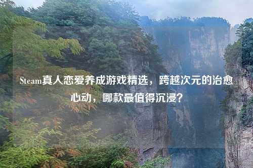 Steam真人恋爱养成游戏精选，跨越次元的治愈心动，哪款最值得沉浸？