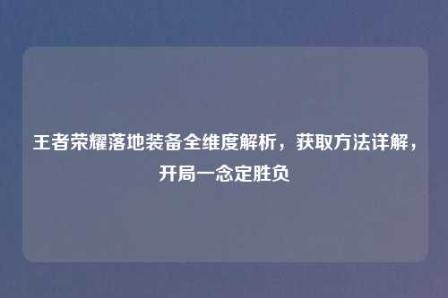 王者荣耀落地装备全维度解析，获取     详解，开局一念定胜负