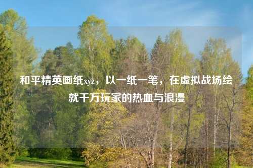 和平精英画纸xyz，以一纸一笔，在虚拟战场绘就千万玩家的热血与浪漫
