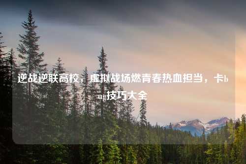 逆战逆联高校，虚拟战场燃青春热血担当，卡bug技巧大全