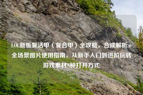 LOL新版复活甲（复合甲）全攻略，合成解析+全场景图片使用指南，从新手入门到进阶玩转游戏素材N种打开方式