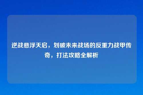 逆战悬浮天启，划破未来战场的反重力战甲传奇，打法攻略全解析