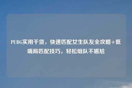 PUBG实用干货，快速匹配女生队友全攻略+低端局匹配技巧，轻松组队不尴尬