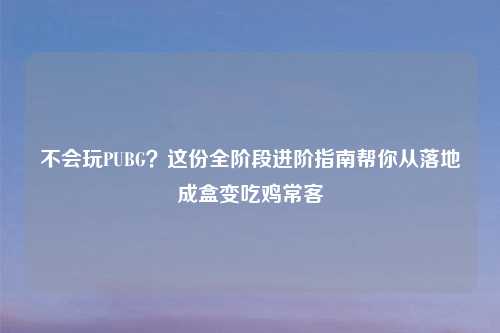 不会玩PUBG？这份全阶段进阶指南帮你从落地成盒变吃鸡常客