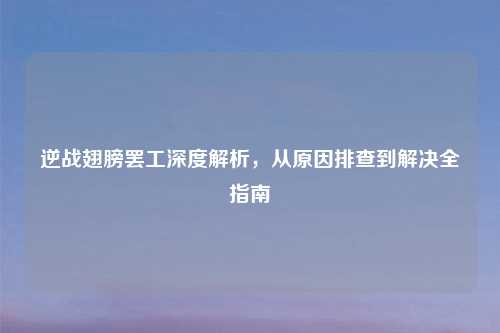 逆战翅膀     深度解析，从原因排查到解决全指南