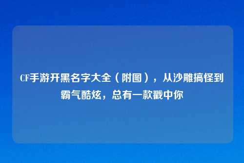CF手游开黑名字大全（附图），从沙雕搞怪到霸气酷炫，总有一款戳中你